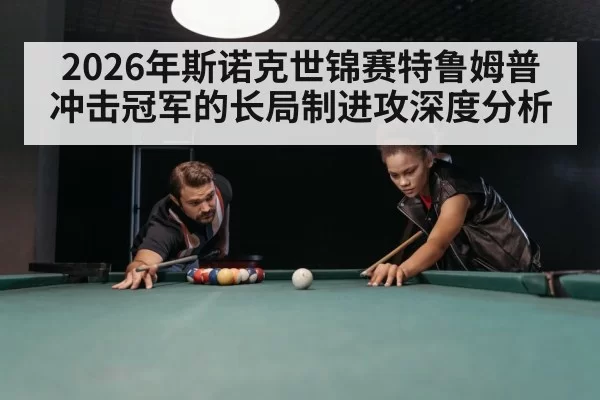 2026年斯诺克世锦赛特鲁姆普冲击冠军的长局制进攻深度分析